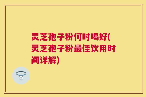 灵芝孢子粉何时喝好(灵芝孢子粉佳饮用时间详解) 灵芝孢子粉何时喝好(灵芝孢子粉佳饮用时间详解)