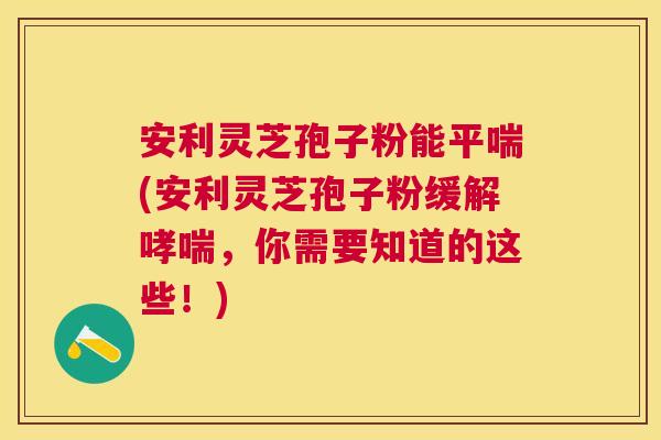 安利灵芝孢子粉能(安利灵芝孢子粉缓解,你需要知道的这些!) 安利灵芝孢子粉能(安利灵芝孢子粉缓解,你需要知道的这些!)