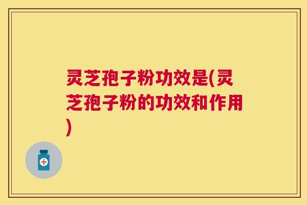灵芝孢子粉功效是(灵芝孢子粉的功效和作用) 灵芝孢子粉功效是(灵芝孢子粉的功效和作用)