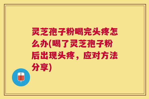 灵芝孢子粉喝完头疼怎么办(喝了灵芝孢子粉后出现头疼，应对方法分享)