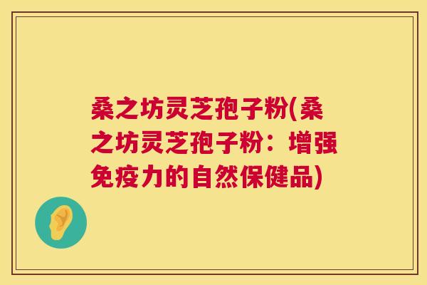 桑之坊灵芝孢子粉(桑之坊灵芝孢子粉:增强免疫力的自然保健品) 桑之坊灵芝孢子粉(桑之坊灵芝孢子粉:增强免疫力的自然保健品)