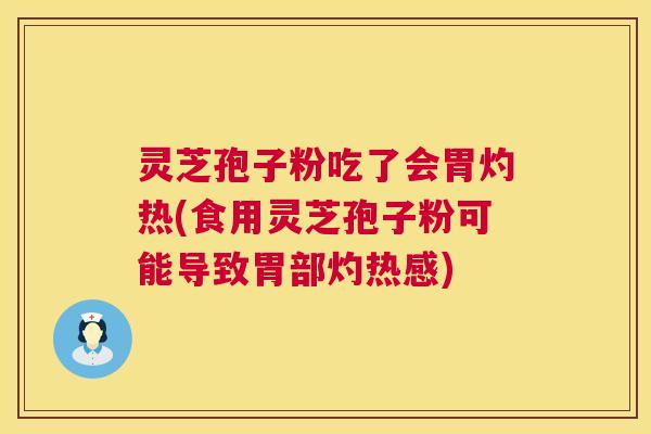 灵芝孢子粉吃了会胃灼热(食用灵芝孢子粉可能导致胃部灼热感) 灵芝孢子粉吃了会胃灼热(食用灵芝孢子粉可能导致胃部灼热感)