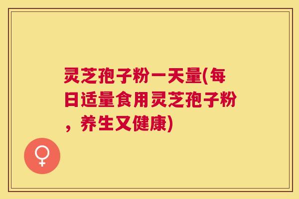 灵芝孢子粉一天量(每日适量食用灵芝孢子粉,养生又健康) 灵芝孢子粉一天量(每日适量食用灵芝孢子粉,养生又健康)