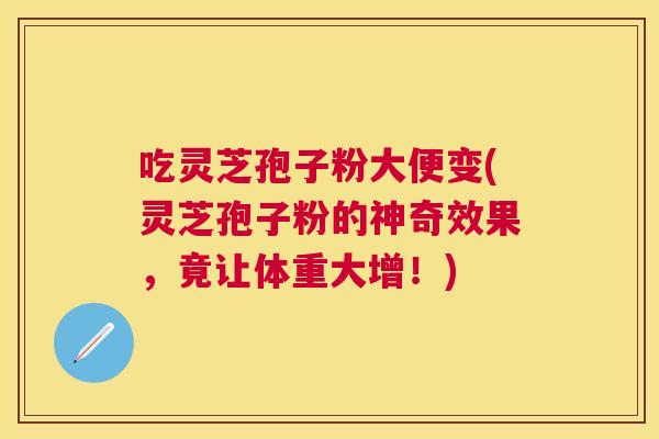 吃灵芝孢子粉大便变(灵芝孢子粉的神奇效果,竟让体重大增!) 吃灵芝孢子粉大便变(灵芝孢子粉的神奇效果,竟让体重大增!)