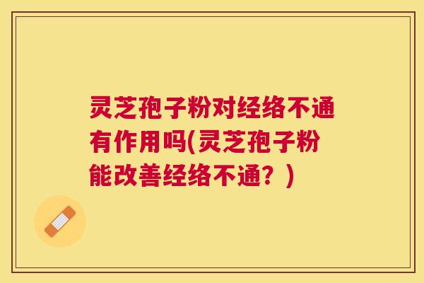 灵芝孢子粉对经络不通有作用吗(灵芝孢子粉能改善经络不通?) 灵芝孢子粉对经络不通有作用吗(灵芝孢子粉能改善经络不通?)