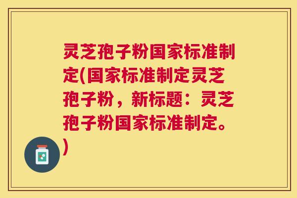 灵芝孢子粉国家标准制定(国家标准制定灵芝孢子粉,新标题:灵芝孢子粉国家标准制定。) 灵芝孢子粉国家标准制定(国家标准制定灵芝孢子粉,新标题:灵芝孢子粉国家标准制定。)
