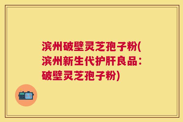 滨州破壁灵芝孢子粉(滨州新生代良品:破壁灵芝孢子粉) 滨州破壁灵芝孢子粉(滨州新生代良品:破壁灵芝孢子粉)