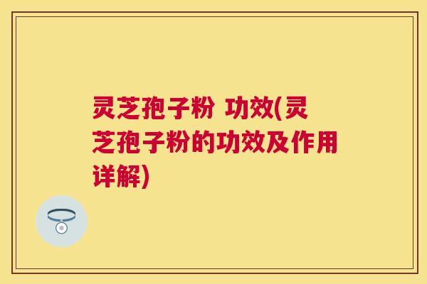 灵芝孢子粉 功效(灵芝孢子粉的功效及作用详解) 灵芝孢子粉 功效(灵芝孢子粉的功效及作用详解)