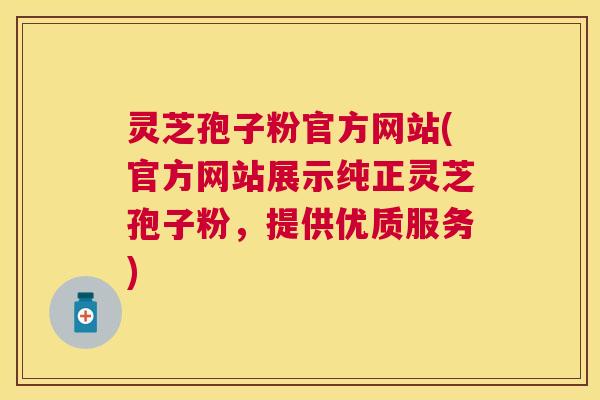 灵芝孢子粉官方网站(官方网站展示纯正灵芝孢子粉,提供优质服务) 灵芝孢子粉官方网站(官方网站展示纯正灵芝孢子粉,提供优质服务)