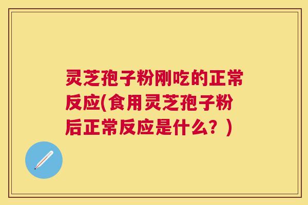 灵芝孢子粉刚吃的正常反应(食用灵芝孢子粉后正常反应是什么?) 灵芝孢子粉刚吃的正常反应(食用灵芝孢子粉后正常反应是什么?)