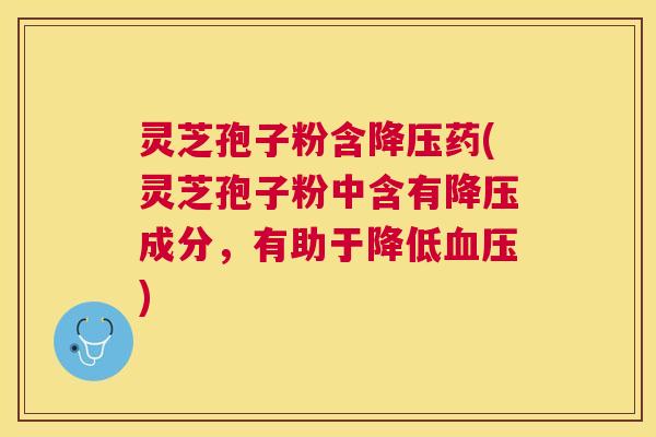 灵芝孢子粉含药(灵芝孢子粉中含有成分,有助于降低) 灵芝孢子粉含药(灵芝孢子粉中含有成分,有助于降低)