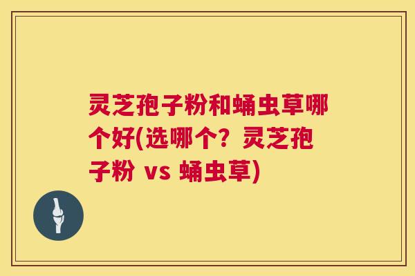 灵芝孢子粉和蛹虫草哪个好(选哪个?灵芝孢子粉 vs 蛹虫草) 灵芝孢子粉和蛹虫草哪个好(选哪个?灵芝孢子粉 vs 蛹虫草)