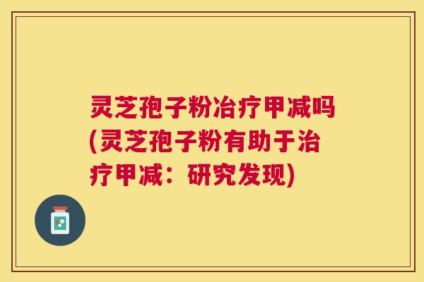 灵芝孢子粉冶疗甲减吗(灵芝孢子粉有助于甲减:研究发现) 灵芝孢子粉冶疗甲减吗(灵芝孢子粉有助于甲减:研究发现)