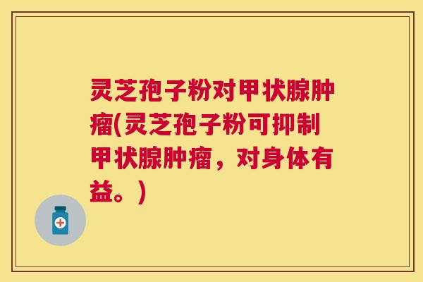 灵芝孢子粉对(灵芝孢子粉可抑制,对身体有益。) 灵芝孢子粉对(灵芝孢子粉可抑制,对身体有益。)