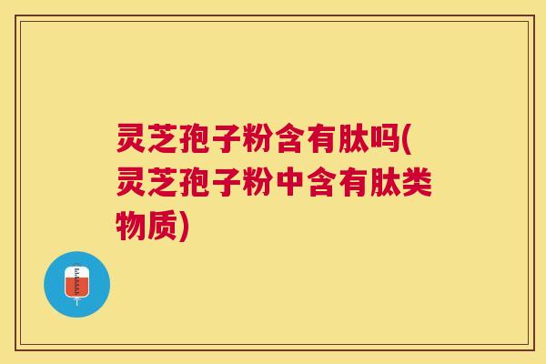 灵芝孢子粉含有肽吗(灵芝孢子粉中含有肽类物质) 灵芝孢子粉含有肽吗(灵芝孢子粉中含有肽类物质)