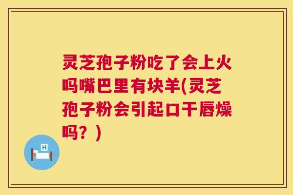 灵芝孢子粉吃了会上火吗嘴巴里有块羊(灵芝孢子粉会引起口干唇燥吗?) 灵芝孢子粉吃了会上火吗嘴巴里有块羊(灵芝孢子粉会引起口干唇燥吗?)