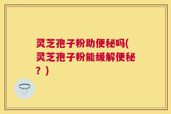灵芝孢子粉助吗(灵芝孢子粉能缓解?) 灵芝孢子粉助吗(灵芝孢子粉能缓解?)