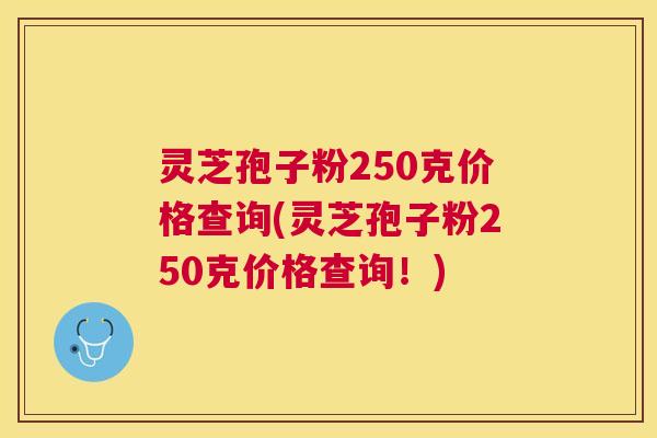 灵芝孢子粉250克价格查询(灵芝孢子粉250克价格查询!) 灵芝孢子粉250克价格查询(灵芝孢子粉250克价格查询!)