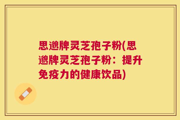 思邈牌灵芝孢子粉(思邈牌灵芝孢子粉:提升免疫力的健康饮品) 思邈牌灵芝孢子粉(思邈牌灵芝孢子粉:提升免疫力的健康饮品)