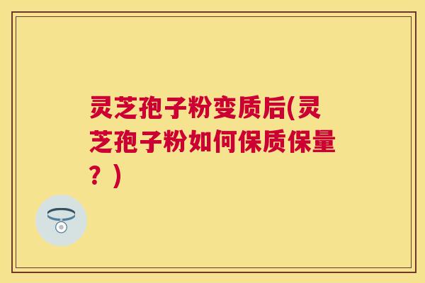 灵芝孢子粉变质后(灵芝孢子粉如何保质保量?) 灵芝孢子粉变质后(灵芝孢子粉如何保质保量?)