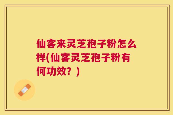 仙客来灵芝孢子粉怎么样(仙客灵芝孢子粉有何功效?) 仙客来灵芝孢子粉怎么样(仙客灵芝孢子粉有何功效?)
