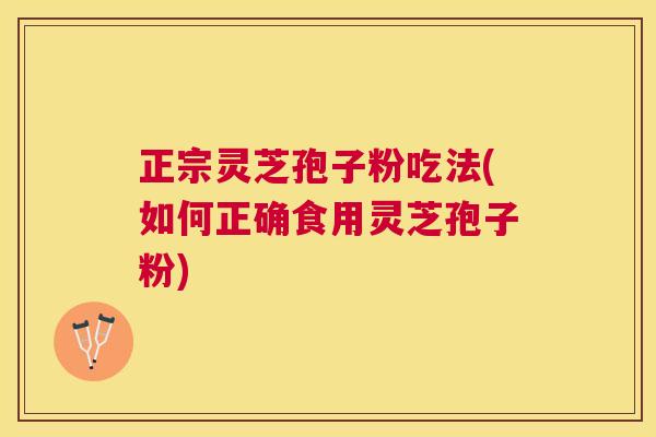 正宗灵芝孢子粉吃法(如何正确食用灵芝孢子粉)