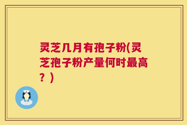 灵芝几月有孢子粉(灵芝孢子粉产量何时高?) 灵芝几月有孢子粉(灵芝孢子粉产量何时高?)