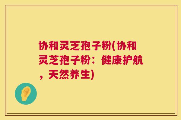 协和灵芝孢子粉(协和灵芝孢子粉:健康护航,天然养生) 协和灵芝孢子粉(协和灵芝孢子粉:健康护航,天然养生)