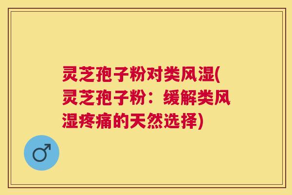 灵芝孢子粉对类风湿(灵芝孢子粉:缓解类风湿的天然选择) 灵芝孢子粉对类风湿(灵芝孢子粉:缓解类风湿的天然选择)