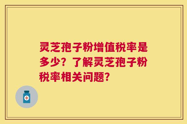 灵芝孢子粉增值税率是多少?了解灵芝孢子粉税率相关问题? 灵芝孢子粉增值税率是多少?了解灵芝孢子粉税率相关问题?