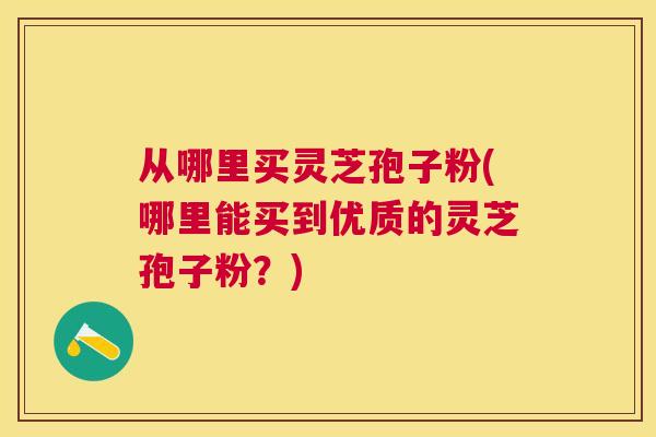 从哪里买灵芝孢子粉(哪里能买到优质的灵芝孢子粉?) 从哪里买灵芝孢子粉(哪里能买到优质的灵芝孢子粉?)