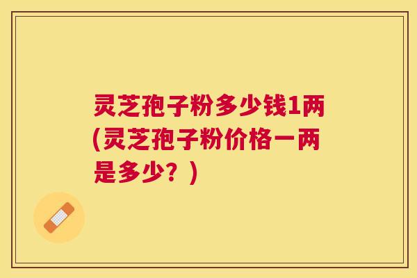 灵芝孢子粉多少钱1两(灵芝孢子粉价格一两是多少?) 灵芝孢子粉多少钱1两(灵芝孢子粉价格一两是多少?)