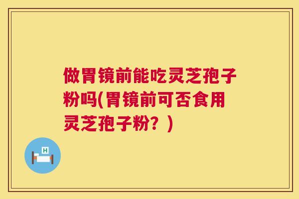做胃镜前能吃灵芝孢子粉吗(胃镜前可否食用灵芝孢子粉?) 做胃镜前能吃灵芝孢子粉吗(胃镜前可否食用灵芝孢子粉?)