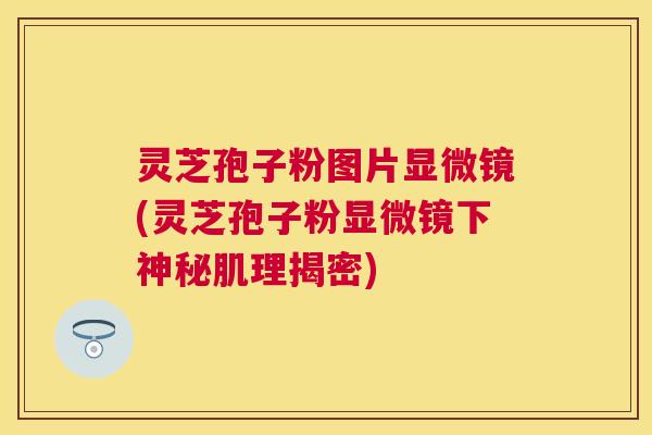 灵芝孢子粉图片显微镜(灵芝孢子粉显微镜下神秘肌理揭密) 灵芝孢子粉图片显微镜(灵芝孢子粉显微镜下神秘肌理揭密)