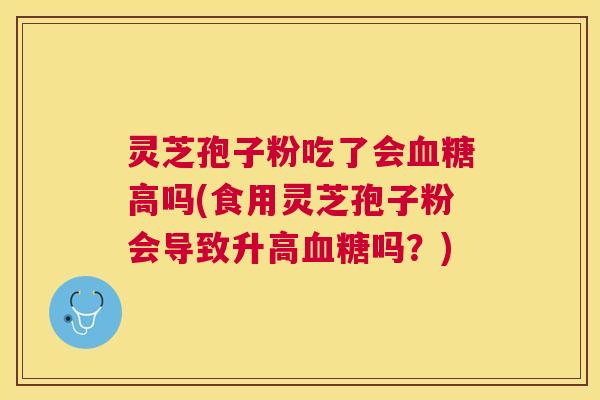 灵芝孢子粉吃了会高吗(食用灵芝孢子粉会导致升高吗?) 灵芝孢子粉吃了会高吗(食用灵芝孢子粉会导致升高吗?)