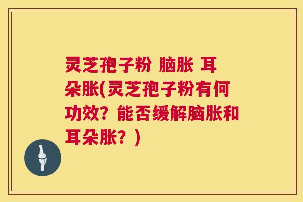 灵芝孢子粉 脑胀 耳朵胀(灵芝孢子粉有何功效?能否缓解脑胀和耳朵胀?) 灵芝孢子粉 脑胀 耳朵胀(灵芝孢子粉有何功效?能否缓解脑胀和耳朵胀?)