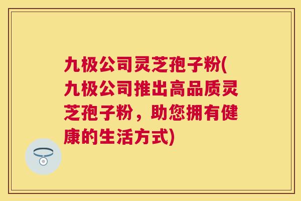 九极公司灵芝孢子粉(九极公司推出高品质灵芝孢子粉,助您拥有健康的生活方式) 九极公司灵芝孢子粉(九极公司推出高品质灵芝孢子粉,助您拥有健康的生活方式)