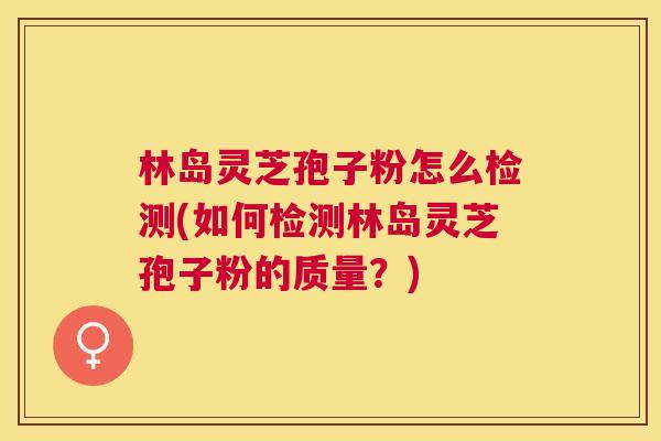 林岛灵芝孢子粉怎么检测(如何检测林岛灵芝孢子粉的质量?) 林岛灵芝孢子粉怎么检测(如何检测林岛灵芝孢子粉的质量?)