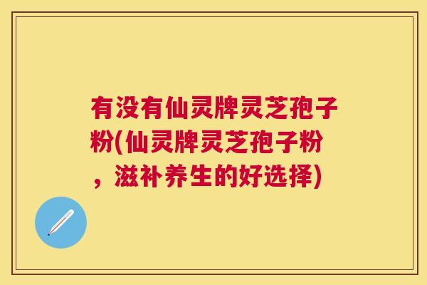 有没有仙灵牌灵芝孢子粉(仙灵牌灵芝孢子粉,滋补养生的好选择) 有没有仙灵牌灵芝孢子粉(仙灵牌灵芝孢子粉,滋补养生的好选择)