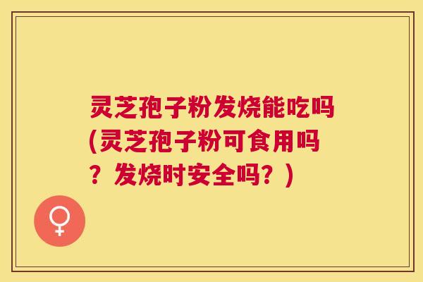 灵芝孢子粉发烧能吃吗(灵芝孢子粉可食用吗?发烧时安全吗?) 灵芝孢子粉发烧能吃吗(灵芝孢子粉可食用吗?发烧时安全吗?)