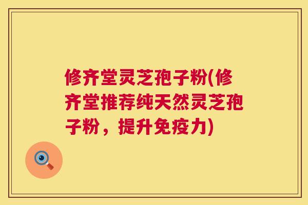 修齐堂灵芝孢子粉(修齐堂推荐纯天然灵芝孢子粉,提升免疫力) 修齐堂灵芝孢子粉(修齐堂推荐纯天然灵芝孢子粉,提升免疫力)
