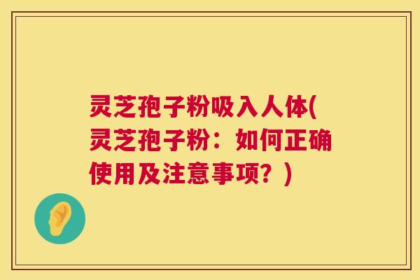 灵芝孢子粉吸入人体(灵芝孢子粉:如何正确使用及注意事项?) 灵芝孢子粉吸入人体(灵芝孢子粉:如何正确使用及注意事项?)