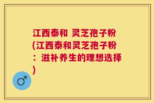 江西泰和 灵芝孢子粉(江西泰和灵芝孢子粉:滋补养生的理想选择) 江西泰和 灵芝孢子粉(江西泰和灵芝孢子粉:滋补养生的理想选择)