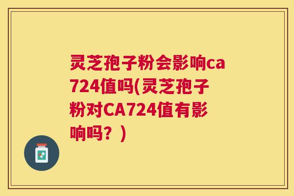 灵芝孢子粉会影响ca724值吗(灵芝孢子粉对CA724值有影响吗?) 灵芝孢子粉会影响ca724值吗(灵芝孢子粉对CA724值有影响吗?)