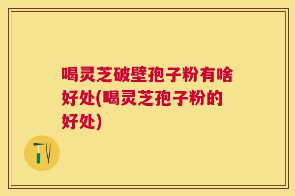 喝灵芝破壁孢子粉有啥好处(喝灵芝孢子粉的好处) 喝灵芝破壁孢子粉有啥好处(喝灵芝孢子粉的好处)