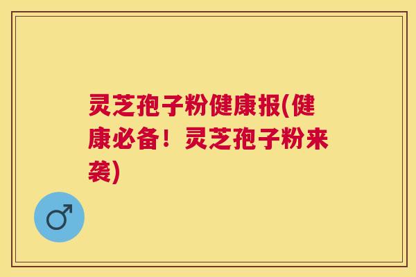 灵芝孢子粉健康报(健康必备!灵芝孢子粉来袭) 灵芝孢子粉健康报(健康必备!灵芝孢子粉来袭)