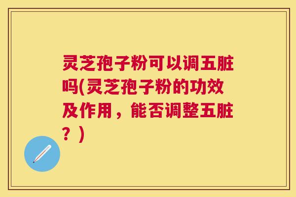 灵芝孢子粉可以调五脏吗(灵芝孢子粉的功效及作用,能否调整五脏?) 灵芝孢子粉可以调五脏吗(灵芝孢子粉的功效及作用,能否调整五脏?)