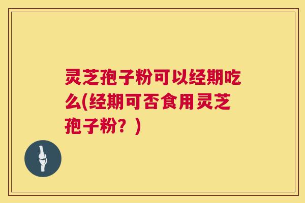 灵芝孢子粉可以经期吃么(经期可否食用灵芝孢子粉?) 灵芝孢子粉可以经期吃么(经期可否食用灵芝孢子粉?)