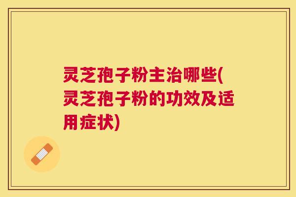 灵芝孢子粉主哪些(灵芝孢子粉的功效及适用症状) 灵芝孢子粉主哪些(灵芝孢子粉的功效及适用症状)