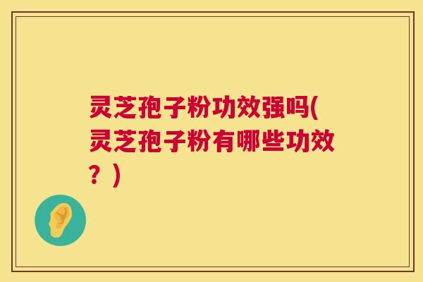 灵芝孢子粉功效强吗(灵芝孢子粉有哪些功效?) 灵芝孢子粉功效强吗(灵芝孢子粉有哪些功效?)
